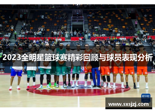 2023全明星篮球赛精彩回顾与球员表现分析